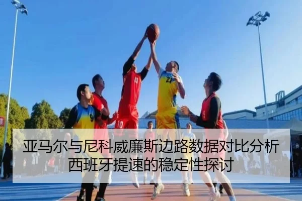 亚马尔与尼科威廉斯边路数据对比分析西班牙提速的稳定性探讨