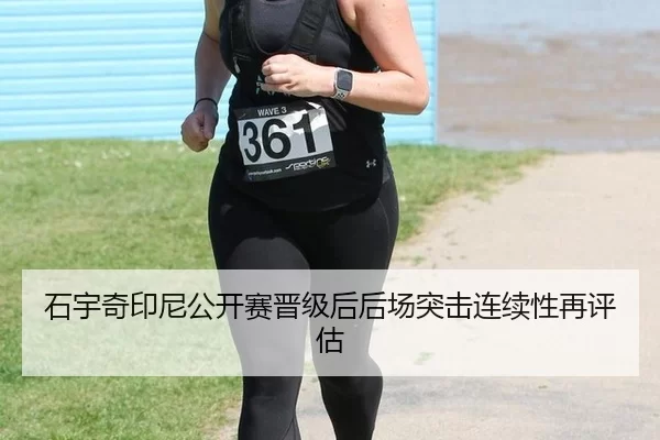 石宇奇印尼公开赛晋级后后场突击连续性再评估